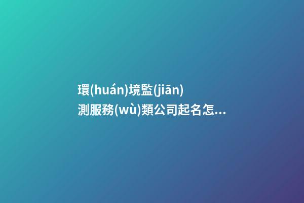 環(huán)境監(jiān)測服務(wù)類公司起名怎樣取 看下這些獨(dú)特好記的名字-第1張-公司起名-玄機(jī)派